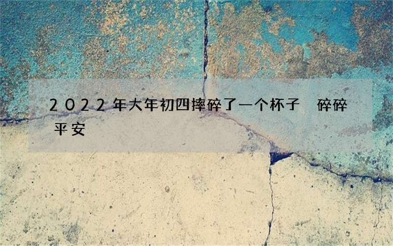 2022年大年初四摔碎了一个杯子 碎碎平安